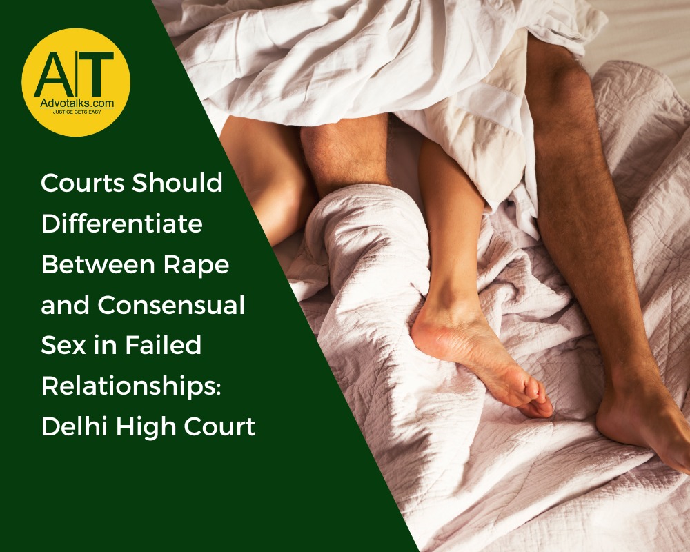 Courts Should Differentiate Between Rape And Consensual Sex In Failed Relationships: Delhi High Cour